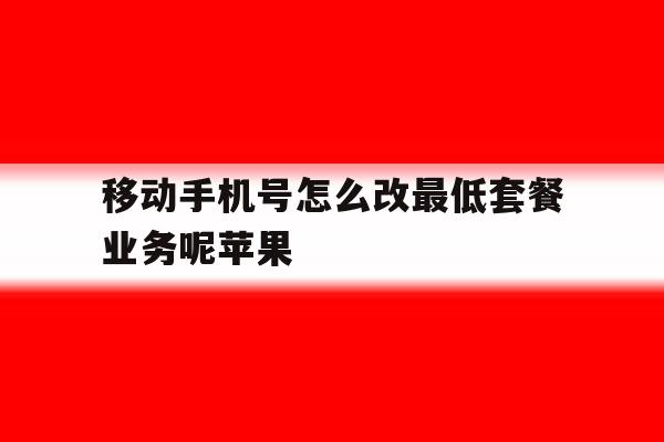移动手机号怎么改最低套餐业务呢苹果 移动手机号怎么改最低套餐业务呢苹果