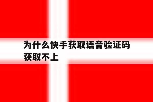 为什么快手获取语音验证码获取不上 为什么快手获取语音验证码获取不上