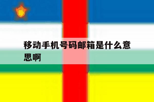 移动手机号码邮箱是什么意思啊 移动手机号码邮箱是什么意思啊
