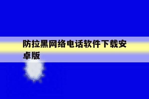防拉黑网络电话软件下载安卓版 防拉黑网络电话软件下载安卓版