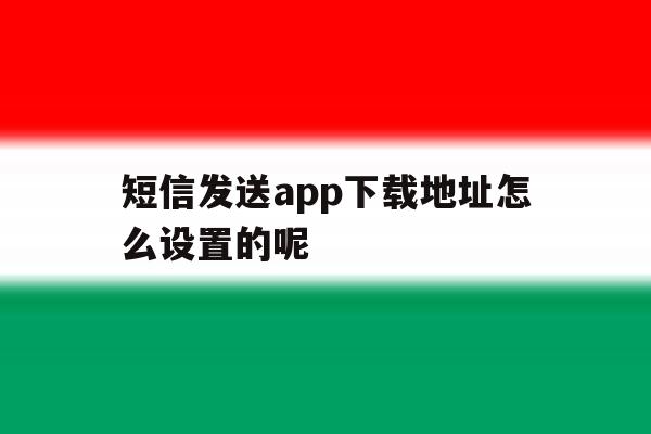 关于短信发送app下载地址怎么设置的呢的信息 关于短信发送app下载地址怎么设置的呢的信息
