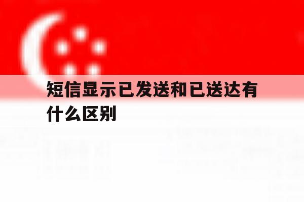 短信显示已发送和已送达有什么区别 短信显示已发送和已送达有什么区别