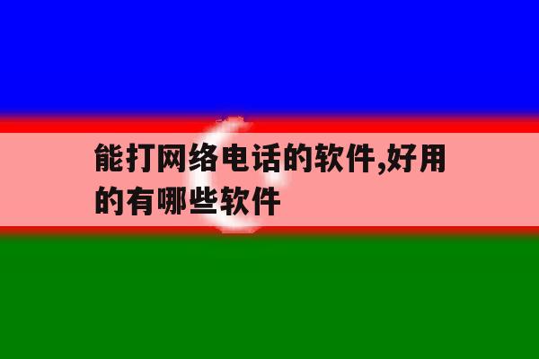 能打网络电话的软件,好用的有哪些软件 能打网络电话的软件,好用的有哪些软件