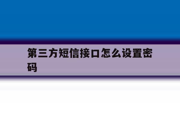第三方短信接口怎么设置密码 第三方短信接口怎么设置密码