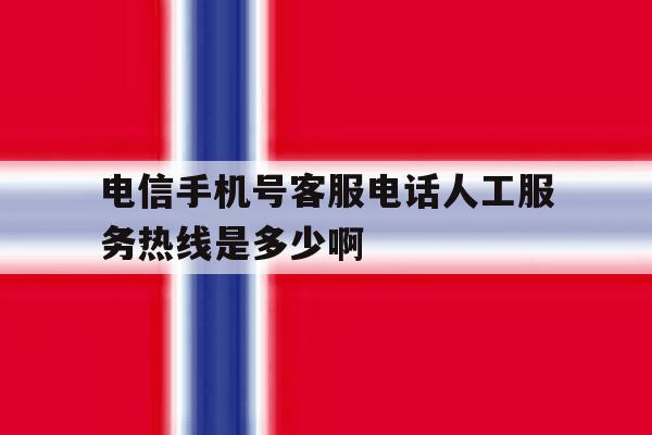 关于电信手机号客服电话人工服务热线是多少啊的信息 关于电信手机号客服电话人工服务热线是多少啊的信息