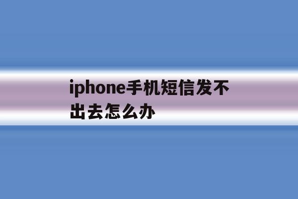 iphone手机短信发不出去怎么办 iphone手机短信发不出去怎么办