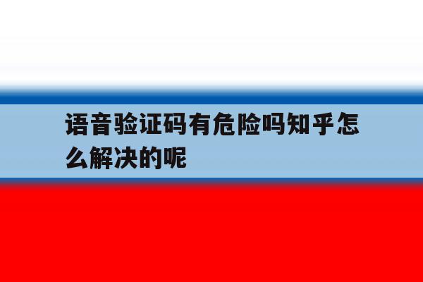 语音验证码有危险吗知乎怎么解决的呢 语音验证码有危险吗知乎怎么解决的呢