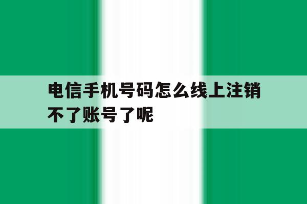 包含电信手机号码怎么线上注销不了账号了呢的词条 包含电信手机号码怎么线上注销不了账号了呢的词条