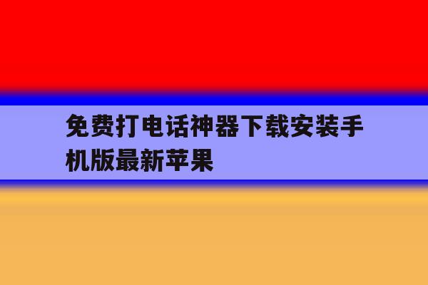 关于免费打电话神器下载安装手机版最新苹果的信息 关于免费打电话神器下载安装手机版最新苹果的信息