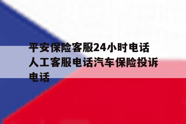 平安保险客服24小时电话人工客服电话汽车保险投诉电话的简单介绍 平安保险客服24小时电话人工客服电话汽车保险投诉电话的简单介绍