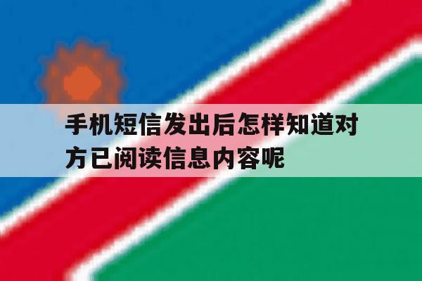 手机短信发出后怎样知道对方已阅读信息内容呢的简单介绍 手机短信发出后怎样知道对方已阅读信息内容呢的简单介绍