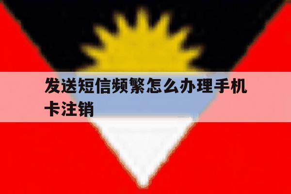 发送短信频繁怎么办理手机卡注销 发送短信频繁怎么办理手机卡注销