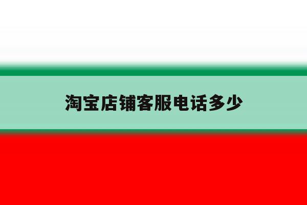 淘宝店铺客服电话多少 淘宝店铺客服电话多少