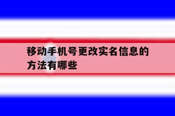 移动手机号更改实名信息的方法有哪些 移动手机号更改实名信息的方法有哪些