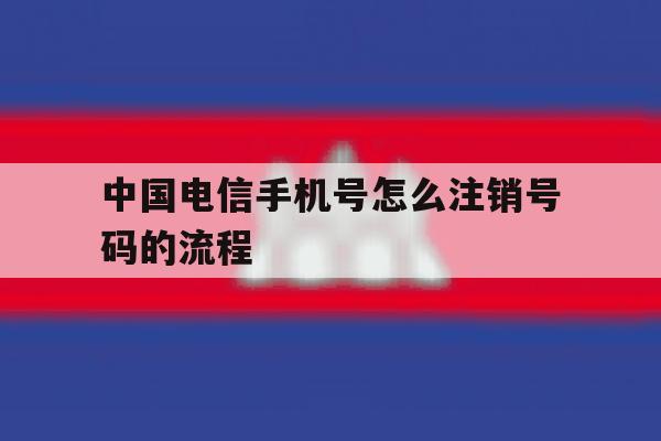 中国电信手机号怎么注销号码的流程 中国电信手机号怎么注销号码的流程
