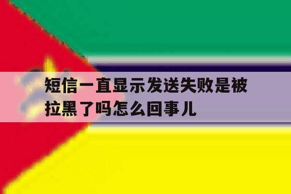 包含短信一直显示发送失败是被拉黑了吗怎么回事儿的词条 包含短信一直显示发送失败是被拉黑了吗怎么回事儿的词条