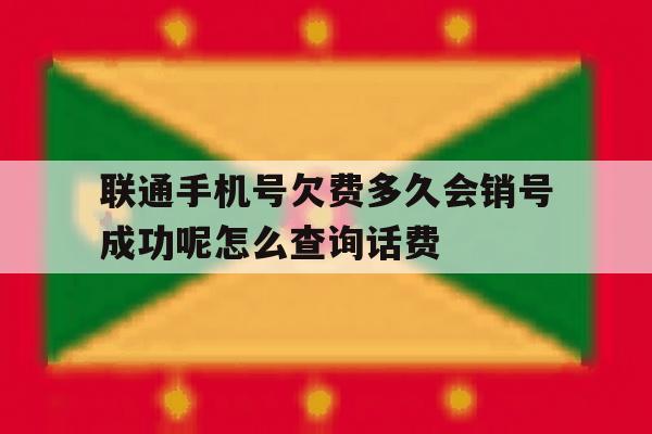 关于联通手机号欠费多久会销号成功呢怎么查询话费的信息 关于联通手机号欠费多久会销号成功呢怎么查询话费的信息