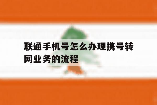 包含联通手机号怎么办理携号转网业务的流程的词条 包含联通手机号怎么办理携号转网业务的流程的词条