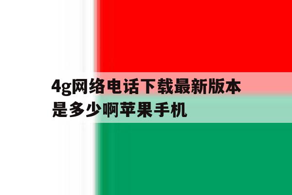 4g网络电话下载最新版本是多少啊苹果手机的简单介绍 4g网络电话下载最新版本是多少啊苹果手机的简单介绍