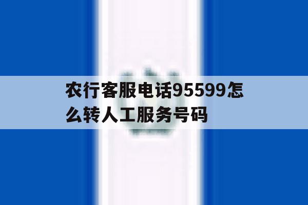 农行客服电话95599怎么转人工服务号码 农行客服电话95599怎么转人工服务号码