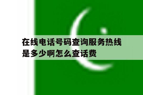 关于在线电话号码查询服务热线是多少啊怎么查话费的信息 关于在线电话号码查询服务热线是多少啊怎么查话费的信息