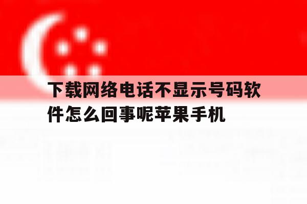 包含下载网络电话不显示号码软件怎么回事呢苹果手机的词条 包含下载网络电话不显示号码软件怎么回事呢苹果手机的词条