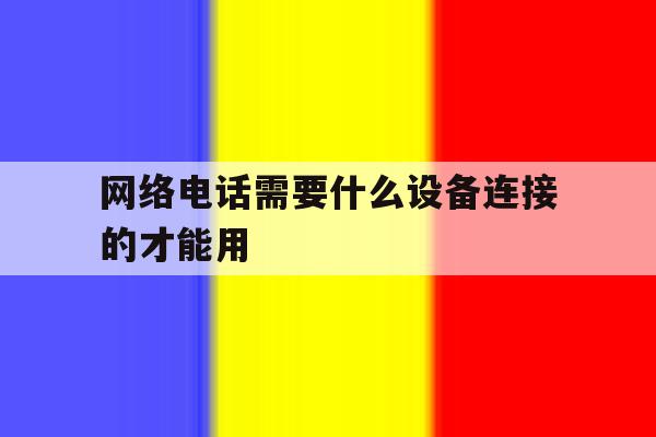 网络电话需要什么设备连接的才能用 网络电话需要什么设备连接的才能用