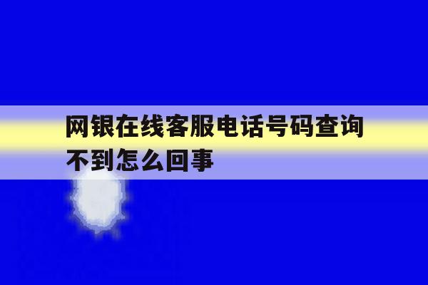 包含网银在线客服电话号码查询不到怎么回事的词条 包含网银在线客服电话号码查询不到怎么回事的词条