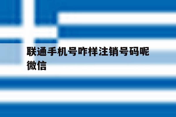 联通手机号咋样注销号码呢微信 联通手机号咋样注销号码呢微信