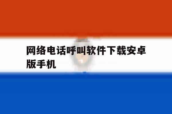 关于网络电话呼叫软件下载安卓版手机的信息 关于网络电话呼叫软件下载安卓版手机的信息