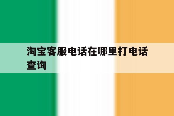 淘宝客服电话在哪里打电话查询 淘宝客服电话在哪里打电话查询