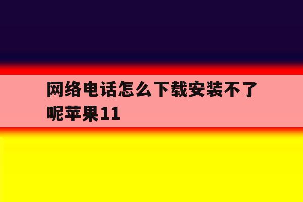 网络电话怎么下载安装不了呢苹果11 网络电话怎么下载安装不了呢苹果11