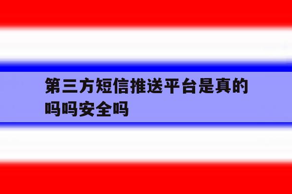 第三方短信推送平台是真的吗吗安全吗的简单介绍 第三方短信推送平台是真的吗吗安全吗的简单介绍