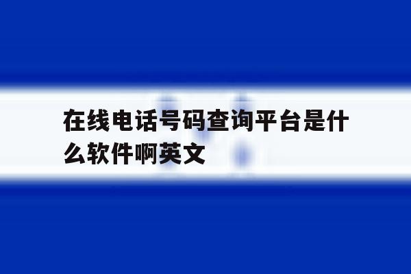在线电话号码查询平台是什么软件啊英文的简单介绍 在线电话号码查询平台是什么软件啊英文的简单介绍