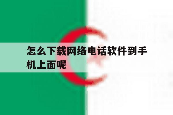 怎么下载网络电话软件到手机上面呢 怎么下载网络电话软件到手机上面呢