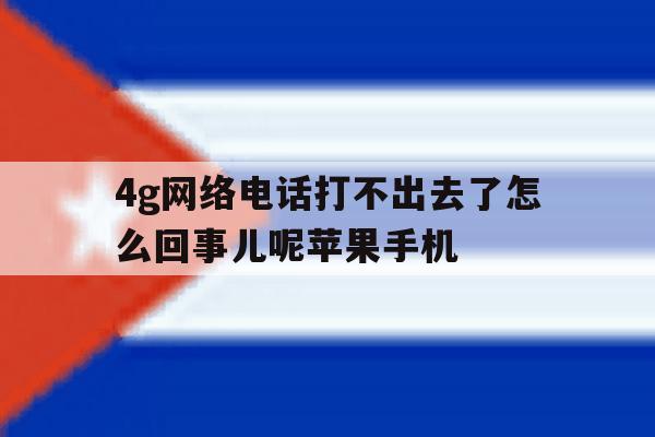 4g网络电话打不出去了怎么回事儿呢苹果手机的简单介绍 4g网络电话打不出去了怎么回事儿呢苹果手机的简单介绍