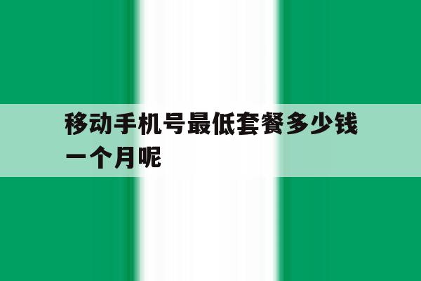 关于移动手机号最低套餐多少钱一个月呢的信息 关于移动手机号最低套餐多少钱一个月呢的信息