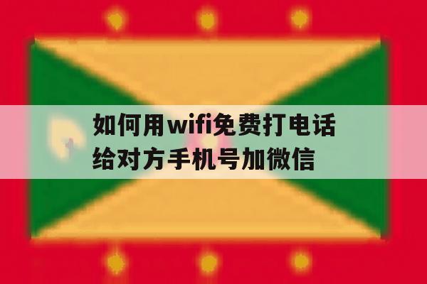 如何用wifi免费打电话给对方手机号加微信 如何用wifi免费打电话给对方手机号加微信