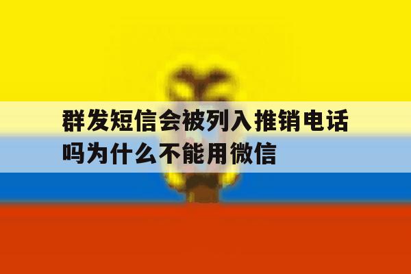 群发短信会被列入推销电话吗为什么不能用微信的简单介绍 群发短信会被列入推销电话吗为什么不能用微信的简单介绍