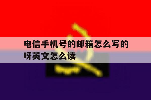 电信手机号的邮箱怎么写的呀英文怎么读的简单介绍 电信手机号的邮箱怎么写的呀英文怎么读的简单介绍
