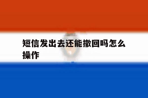 短信发出去还能撤回吗怎么操作 短信发出去还能撤回吗怎么操作