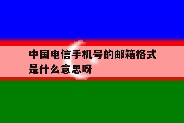 包含中国电信手机号的邮箱格式是什么意思呀的词条 包含中国电信手机号的邮箱格式是什么意思呀的词条