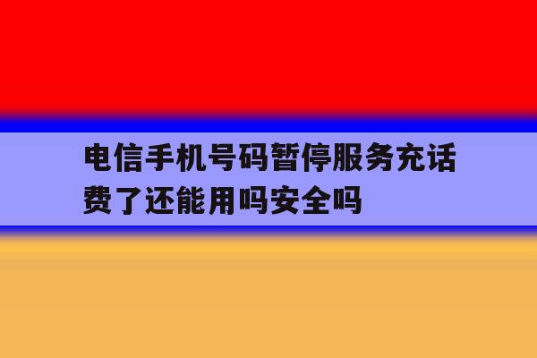 电信手机号码暂停服务充话费了还能用吗安全吗 电信手机号码暂停服务充话费了还能用吗安全吗