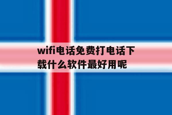 关于wifi电话免费打电话下载什么软件最好用呢的信息 关于wifi电话免费打电话下载什么软件最好用呢的信息