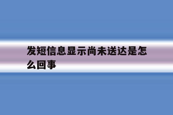 发短信息显示尚未送达是怎么回事 发短信息显示尚未送达是怎么回事