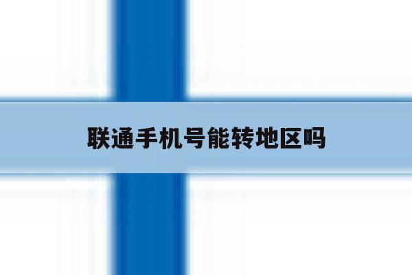 联通手机号能转地区吗 联通手机号能转地区吗