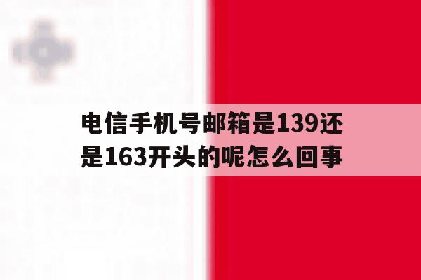 电信手机号邮箱是139还是163开头的呢怎么回事的简单介绍 电信手机号邮箱是139还是163开头的呢怎么回事的简单介绍
