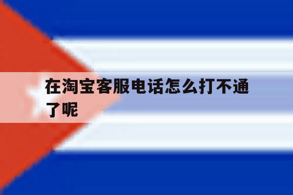 在淘宝客服电话怎么打不通了呢 在淘宝客服电话怎么打不通了呢