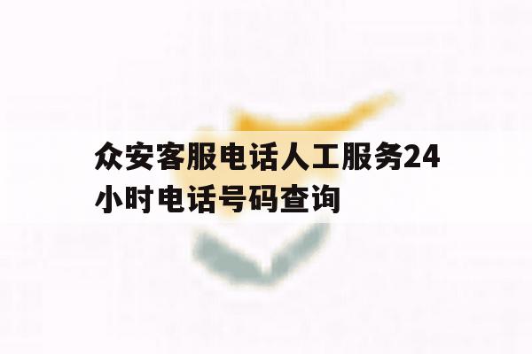 众安客服电话人工服务24小时电话号码查询 众安客服电话人工服务24小时电话号码查询