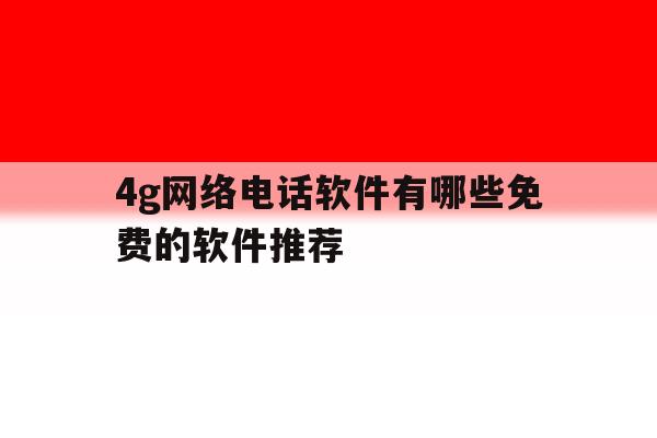 4g网络电话软件有哪些免费的软件推荐 4g网络电话软件有哪些免费的软件推荐